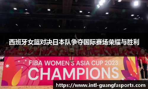 西班牙女篮对决日本队争夺国际赛场荣耀与胜利