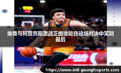 埃曼与阿贾克斯激战正酣谁能在这场对决中笑到最后